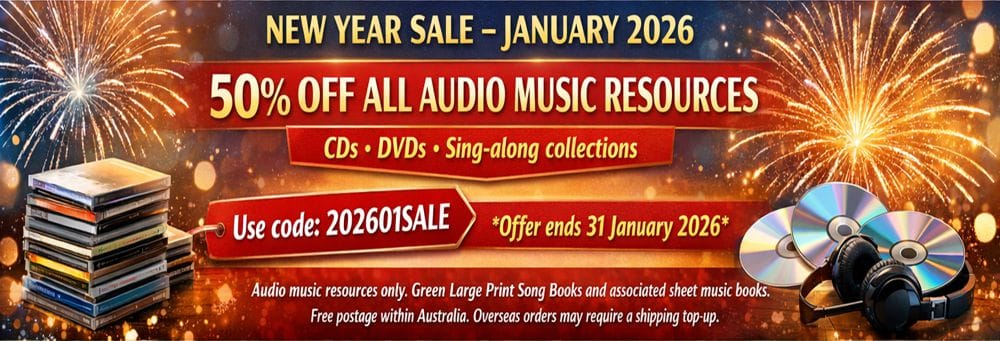 NEW YEAR SALE – JANUARY 2026 50% OFF ALL AUDIO MUSIC RESOURCES CDs • DVDs • Sing-along collections Use code: 202601SALE Offer ends 31 January 2026 Audio music resources only. Green Large Print Song Books and associated sheet music books excluded. Free postage within Australia. Overseas orders may require a shipping top-up.